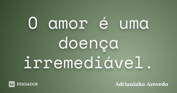 O amor é uma doença irremediável.... Frase de Adrianinho Azevedo.