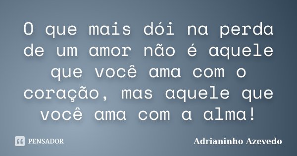 O que mais dói na perda de um amor não é aquele que você ama com o coração, mas aquele que você ama com a alma!... Frase de Adrianinho Azevedo.