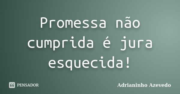 Promessa não cumprida é jura esquecida!... Frase de Adrianinho Azevedo.