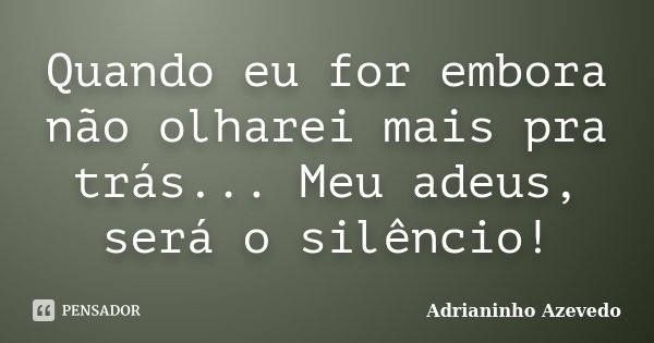 Quando eu for embora não olharei mais pra trás... Meu adeus, será o silêncio!... Frase de Adrianinho Azevedo.