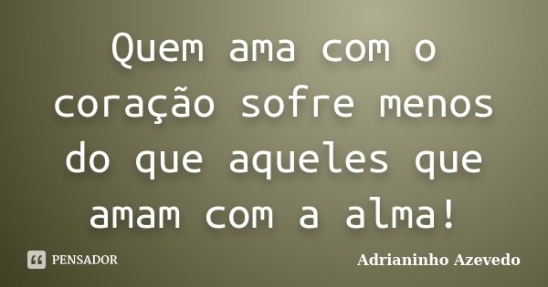 Quem ama com o coração sofre menos do que aqueles que amam com a alma!... Frase de Adrianinho Azevedo.