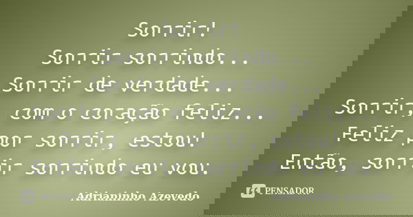 Sorrir! Sorrir sorrindo... Sorrir de verdade... Sorrir, com o coração feliz... Feliz por sorrir, estou! Então, sorrir sorrindo eu vou.... Frase de Adrianinho Azevedo.