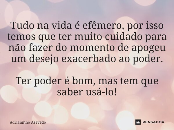 ⁠Tudo na vida é efêmero, por isso temos que ter muito cuidado para não fazer do momento de apogeu um desejo exacerbado ao poder. Ter poder é bom, mas tem que sa... Frase de Adrianinho Azevedo.