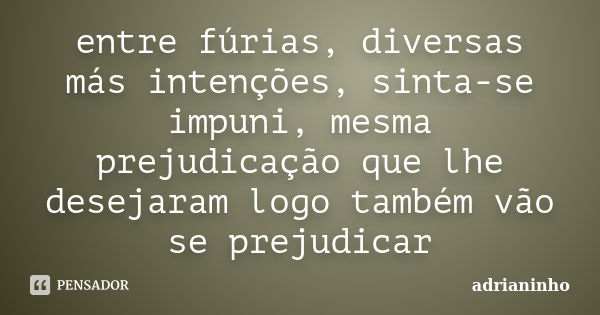 entre fúrias, diversas más intenções, sinta-se impuni, mesma prejudicação que lhe desejaram logo também vão se prejudicar... Frase de Adrianinho.