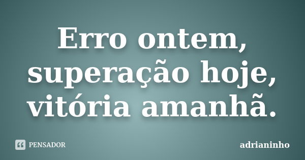 Erro ontem, superação hoje, vitória amanhã.... Frase de Adrianinho.