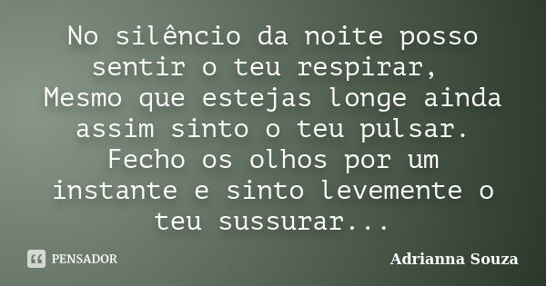 No silêncio da noite posso sentir o teu respirar, Mesmo que estejas longe ainda assim sinto o teu pulsar. Fecho os olhos por um instante e sinto levemente o teu... Frase de Adrianna Souza.