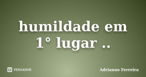 humildade em 1° lugar ..... Frase de adrianno ferreira.