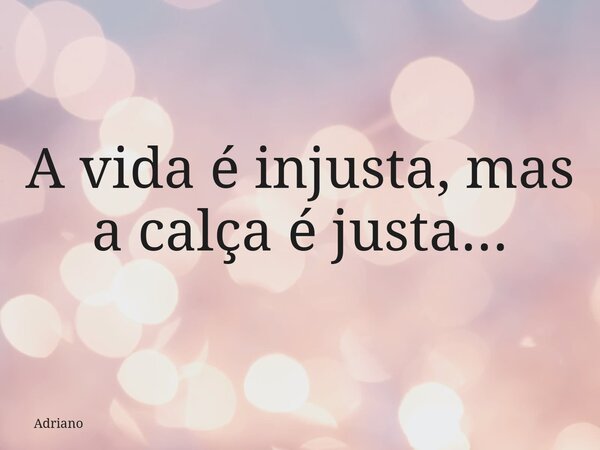 ⁠A vida é injusta, mas a calça é justa...... Frase de Adriano.