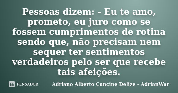 Pessoas dizem: - Eu te amo, prometo, eu juro como se fossem cumprimentos de rotina sendo que, não precisam nem sequer ter sentimentos verdadeiros pelo ser que r... Frase de Adriano Alberto Cancine Delize - AdrianWar.