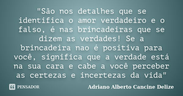 "São nos detalhes que se identifica o amor verdadeiro e o falso, é nas brincadeiras que se dizem as verdades! Se a brincadeira nao é positiva para você, si... Frase de Adriano Alberto Cancine Delize.