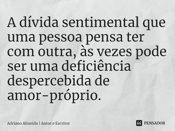 ⁠A dívida sentimental que uma pessoa pensa ter com outra, às vezes pode ser uma deficiência despercebida de amor-próprio.... Frase de Adriano Almeida  Autor e Escritor.