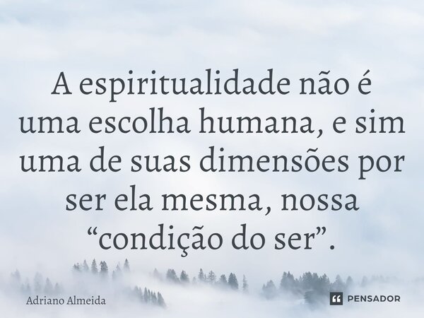 ⁠A espiritualidade não é uma escolha humana, e sim uma de suas dimensões por ser ela mesma, nossa “condição do ser”.... Frase de Adriano Almeida.