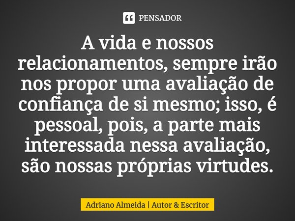 ⁠A vida e nossos relacionamentos, sempre irão nos propor uma avaliação de confiança de si mesmo; isso, é pessoal, pois, a parte mais interessada nessa avaliação... Frase de Adriano Almeida  Autor  Escritor.