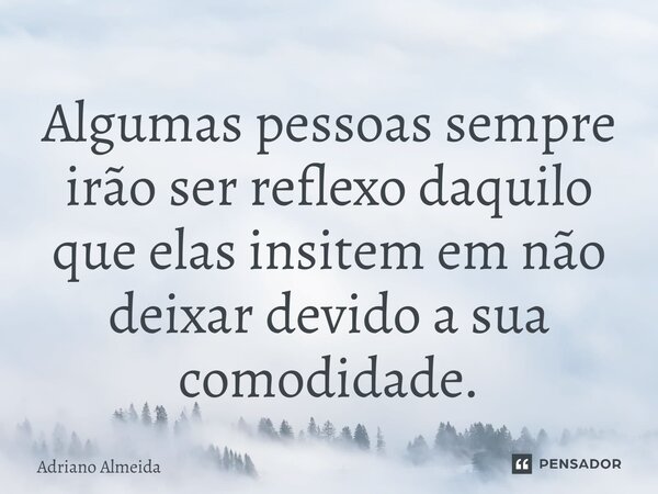 ⁠Algumas pessoas sempre irão ser reflexo daquilo que elas insistem em não deixar devido a sua comodidade.... Frase de Adriano Almeida.