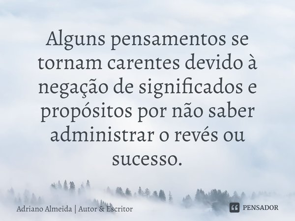 ⁠Alguns pensamentos se tornam carentes devido à negação de significados e propósitos por não saber administrar o revés ou sucesso.... Frase de Adriano Almeida  Autor  Escritor.