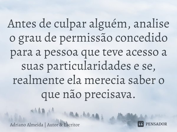 ⁠Antes de culpar alguém, analise o grau de permissão concedido para a pessoa que teve acesso a suas particularidades e se, realmente ela merecia saber o que não... Frase de Adriano Almeida  Autor  Escritor.