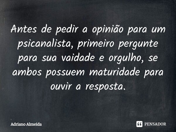 ⁠Antes de pedir a opinião para um psicanalista, primeiro pergunte para sua vaidade e orgulho, se ambos possuem maturidade para ouvir a resposta.... Frase de Adriano Almeida.