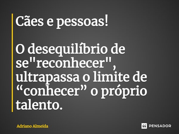 ⁠Cães e pessoas! O desequilíbrio de se "reconhecer", ultrapassa o limite de “conhecer” o próprio talento.... Frase de Adriano Almeida.