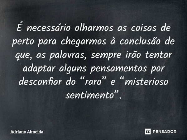 ⁠É necessário olharmos as coisas de perto para chegarmos à conclusão de que, as palavras, sempre irão tentar adaptar alguns pensamentos por desconfiar do “raro”... Frase de Adriano Almeida.
