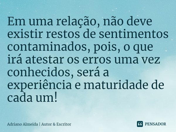 ⁠Em uma relação, não deve existir restos de sentimentos contaminados, pois, o que irá atestar os erros uma vez conhecidos, será a experiência e maturidade de ca... Frase de Adriano Almeida  Autor  Escritor.