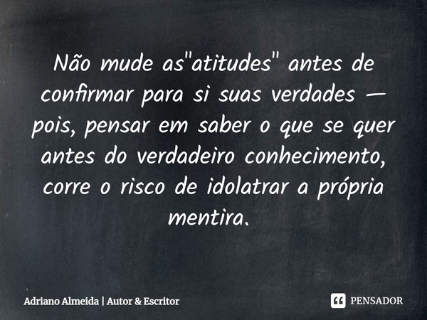 ⁠Não mude as "atitudes" antes de confirmar para si suas verdades — pois, pensar em saber o que se quer antes do verdadeiro conhecimento, corre o risco... Frase de Adriano Almeida  Autor  Escritor.