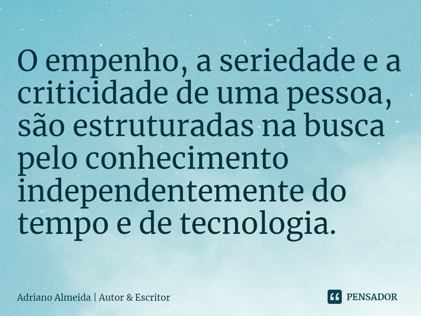 ⁠O empenho, a seriedade e a criticidade de uma pessoa, são estruturadas na busca pelo conhecimento independentemente do tempo e de tecnologia.... Frase de Adriano Almeida  Autor  Escritor.