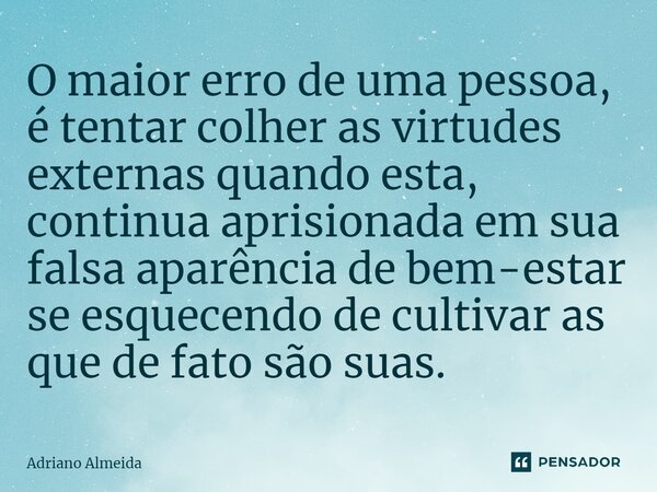 ⁠O maior erro de uma pessoa, é tentar colher as virtudes externas quando esta, continua aprisionada em sua falsa aparência de bem-estar se esquecendo de cultiva... Frase de Adriano Almeida.