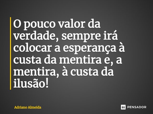 ⁠O pouco valor da verdade, sempre irá colocar a esperança à custa da mentira e, a mentira, à custa da ilusão!... Frase de Adriano Almeida.