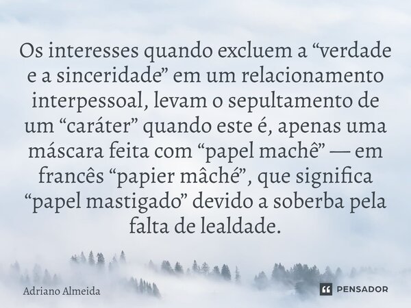 Os interesses quando excluem a “verdade e a sinceridade” em um relacionamento interpessoal, levam o sepultamento de um “caráter” quando este é, apenas uma másc... Frase de Adriano Almeida.