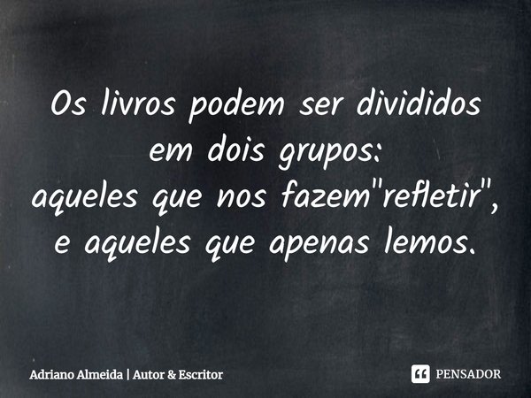 ⁠Os livros podem ser divididos em dois grupos:
aqueles que nos fazem "refletir", e aqueles que apenas lemos.... Frase de Adriano Almeida  Autor  Escritor.