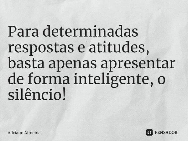 ⁠Para determinadas respostas e atitudes, basta apenas apresentar de forma inteligente, o silêncio!... Frase de Adriano Almeida.