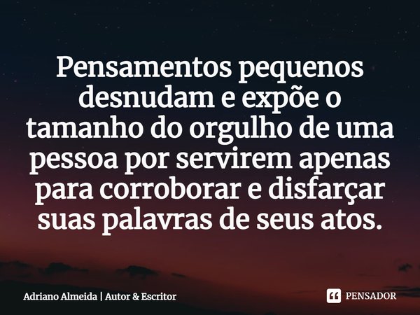 ⁠Pensamentos pequenos desnudam e expõe o tamanho do orgulho de uma pessoa por servirem apenas para corroborar e disfarçar suas palavras de seus atos.... Frase de Adriano Almeida  Autor  Escritor.