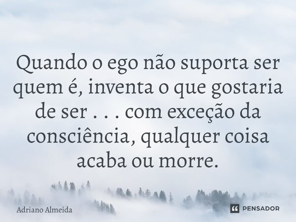 ⁠Quando o ego não suporta ser quem é, inventa o que gostaria de ser . . . com exceção da consciência, qualquer coisa acaba ou morre.... Frase de Adriano Almeida.