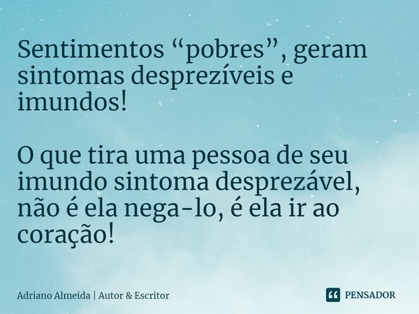 ⁠Sentimentos “pobres”, geram sintomas desprezíveis e imundos! O que tira uma pessoa de seu imundo sintoma desprezável, não é ela nega-lo, é ela ir ao coração!... Frase de Adriano Almeida  Autor  Escritor.