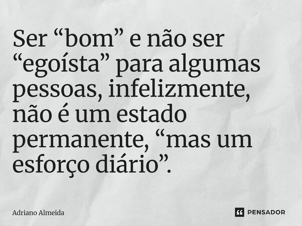 ⁠Ser “bom” e não ser “egoísta” para algumas pessoas, infelizmente, não é um estado permanente, “mas um esforço diário”.... Frase de Adriano Almeida.