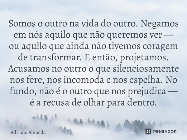 Somos o outro na vida do outro. Negamos em nós aquilo que não queremos ver — ou aquilo que ainda não tivemos coragem de transformar. E então, projetamos. Acusa... Frase de Adriano Almeida.