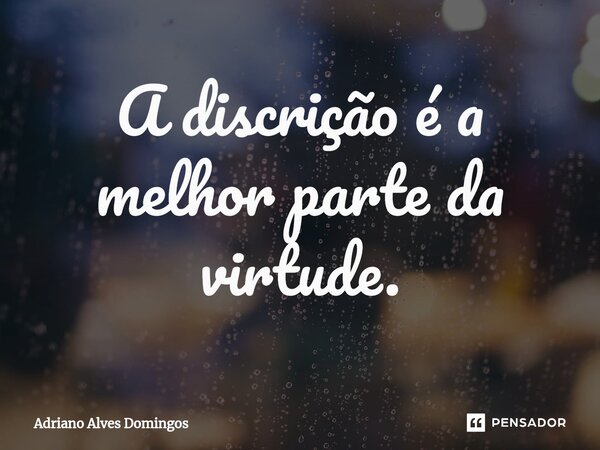 A discrição é a melhor parte da virtude.... Frase de Adriano Alves Domingos.