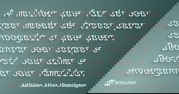 A mulher que faz do seu corpo moeda de troca para conseguir o que quer. Desonra seu corpo e Destrói sua alma e envergonha sua família.... Frase de Adriano Alves Domingos.