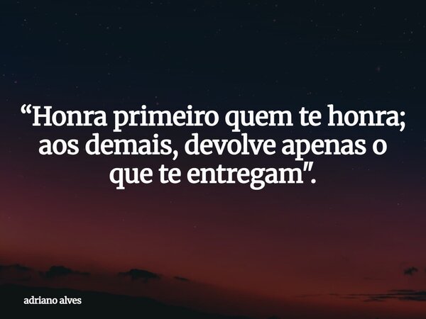 “Honra primeiro quem te honra; aos demais, devolve apenas o que te entregam".... Frase de adriano alves.