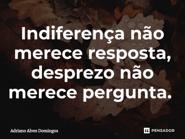 ⁠Indiferença não merece resposta, desprezo não merece pergunta. ⁠... Frase de Adriano Alves Domingos.