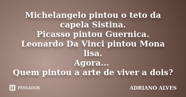 Michelangelo pintou o teto da capela Sistina. Picasso pintou Guernica. Leonardo Da Vinci pintou Mona lisa. Agora... Quem pintou a arte de viver a dois?... Frase de Adriano Alves.