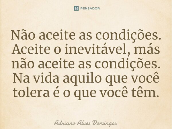 ⁠⁠Não aceite as condições. Aceite o inevitável, más não aceite as condições. Na vida aquilo que você tolera é o que você têm.... Frase de Adriano Alves Domingos.
