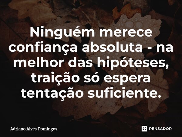 ⁠Ninguém merece confiança absoluta - na melhor das hipóteses, traição só espera tentação suficiente.... Frase de Adriano Alves Domingos..