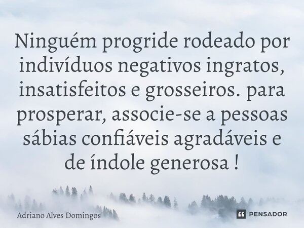 ⁠Ninguém progride rodeado por indivíduos negativos ingratos, insatisfeitos e grosseiros. para prosperar, associe-se a pessoas sábias confiáveis agradáveis e de ... Frase de Adriano Alves Domingos.