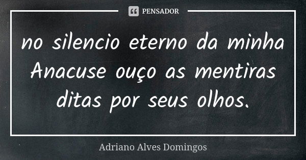 no silencio eterno da minha Anacuse ouço as mentiras ditas por seus olhos.... Frase de Adriano Alves Domingos..