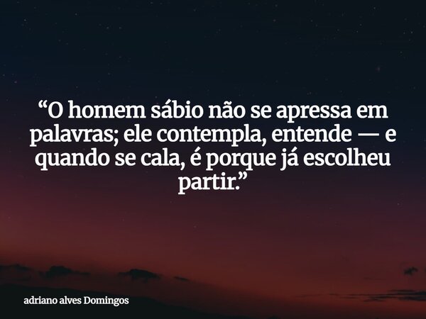 “O homem sábio não se apressa em palavras; ele contempla, entende — e quando se cala, é porque já escolheu partir.”⁠... Frase de adriano alves Domingos.