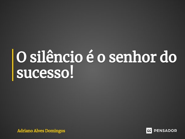 O silêncio é o senhor do sucesso!... Frase de Adriano Alves Domingos.