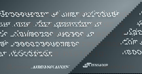 Perseverar é uma virtude que nos faz apontar o lápis inúmeras vezes a fim de reescrevermos nossa história.... Frase de Adriano Alves.