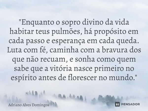 "Enquanto o sopro divino da vida habitar teus pulmões, há propósito em cada passo e esperança em cada queda. Luta com fé, caminha com a bravura dos que n... Frase de Adriano Alves Domingos.