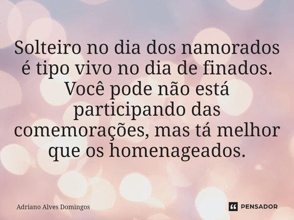 ⁠Solteiro no dia dos namorados é tipo vivo no dia de finados. Você pode não está participando das comemorações, mas tá melhor que os homenageados.... Frase de Adriano Alves Domingos.
